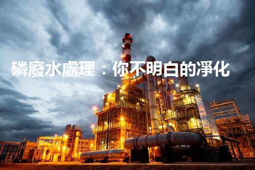 磷廢水處理：你不明白的凈化秘訣！